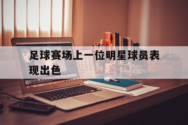 足球赛场上一位明星球员表现出色