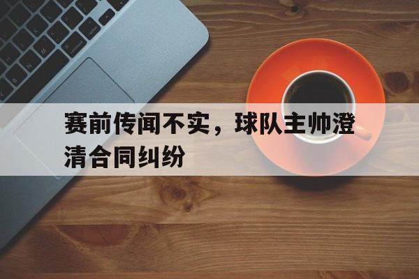 包含赛前传闻不实，球队主帅澄清合同纠纷的词条