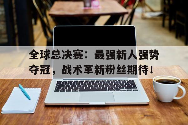 全球总决赛：最强新人强势夺冠，战术革新粉丝期待！