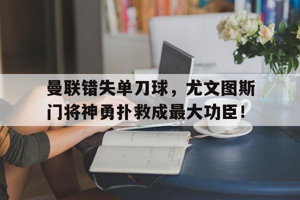 曼联错失单刀球，尤文图斯门将神勇扑救成最大功臣！